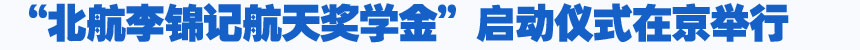 培養(yǎng)航天人才 燃點(diǎn)中國夢—“北航李錦記航天獎學(xué)金”啟動儀式在京舉行
