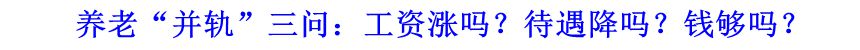 養(yǎng)老&ldquo;并軌&rdquo;三問(wèn)：工資漲嗎？待遇降嗎？錢夠嗎？