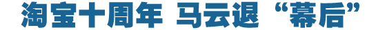 淘寶十周年，馬云退&ldquo;幕后&rdquo;